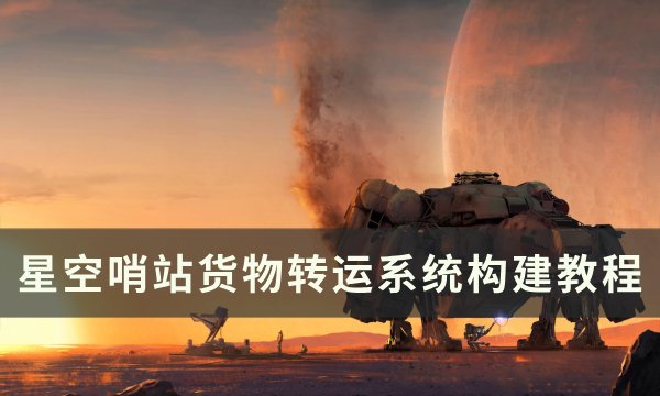 《星空》哨站如何建造货物转运系统 哨站货物转运系统构建教程