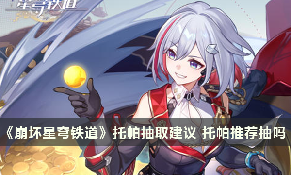 《崩坏星穹铁道》托帕抽取建议 托帕推荐抽吗